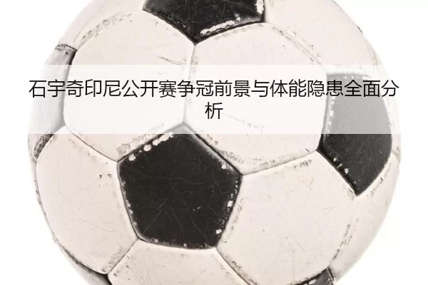 石宇奇印尼公开赛争冠前景与体能隐患全面分析